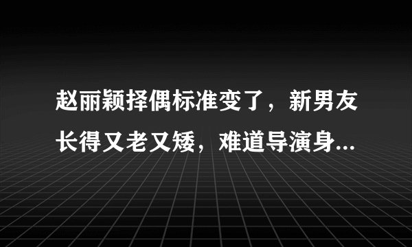 赵丽颖择偶标准变了，新男友长得又老又矮，难道导演身份也吃香？