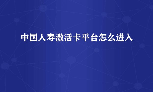 中国人寿激活卡平台怎么进入