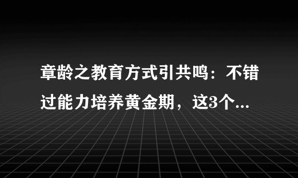 章龄之教育方式引共鸣：不错过能力培养黄金期，这3个原则是关键