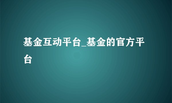 基金互动平台_基金的官方平台