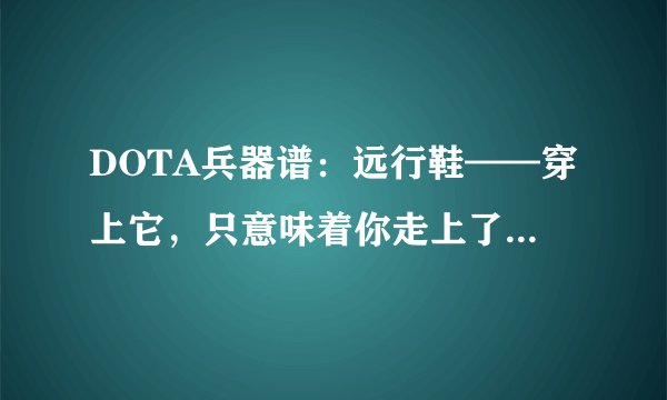 DOTA兵器谱：远行鞋——穿上它，只意味着你走上了一条毒瘤之路？