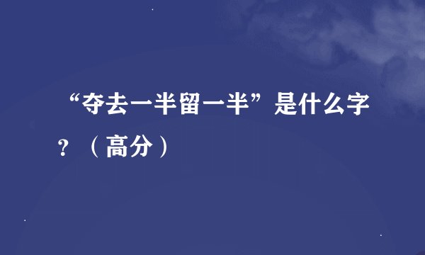 “夺去一半留一半”是什么字？（高分）