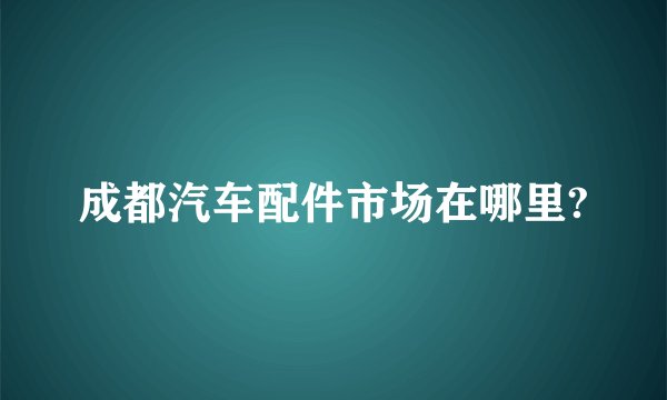 成都汽车配件市场在哪里?