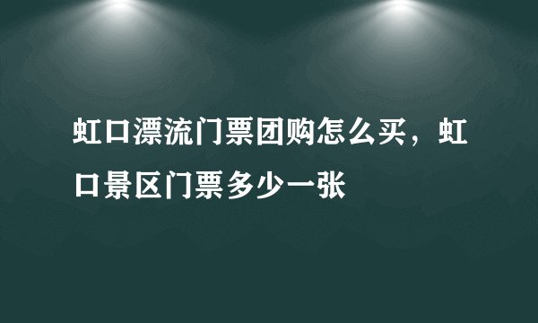 虹口漂流门票团购怎么买，虹口景区门票多少一张