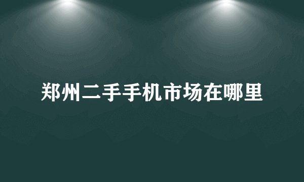 郑州二手手机市场在哪里