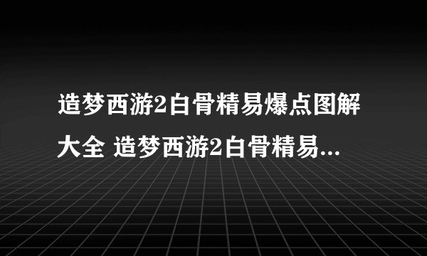 造梦西游2白骨精易爆点图解大全 造梦西游2白骨精易爆点和爆率
