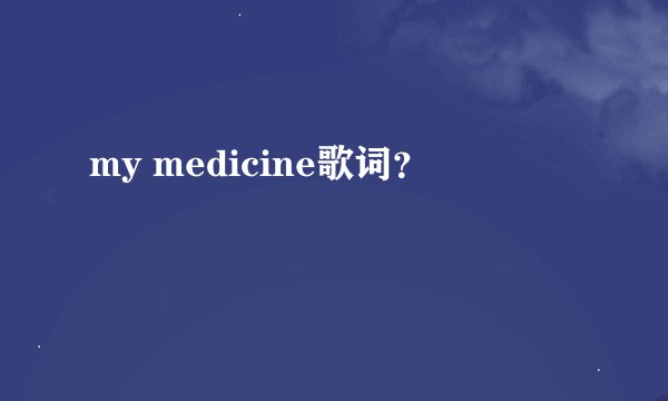my medicine歌词？