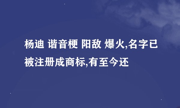 杨迪 谐音梗 阳敌 爆火,名字已被注册成商标,有至今还