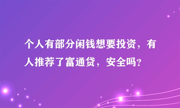 个人有部分闲钱想要投资，有人推荐了富通贷，安全吗？