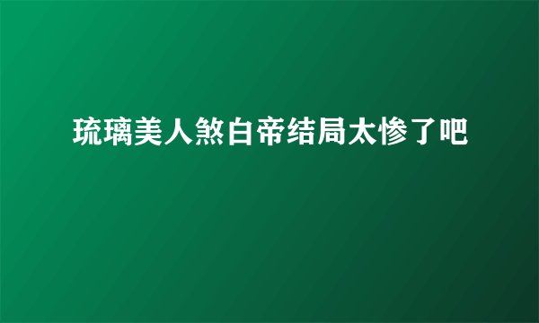 琉璃美人煞白帝结局太惨了吧