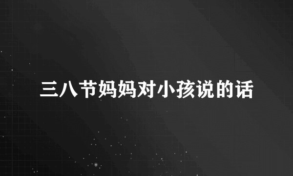 三八节妈妈对小孩说的话