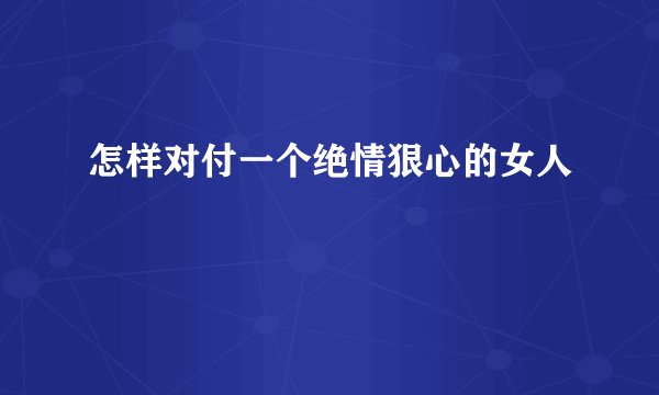 怎样对付一个绝情狠心的女人