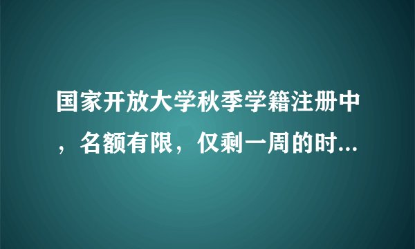国家开放大学秋季学籍注册中，名额有限，仅剩一周的时间????