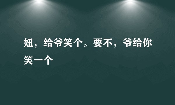 妞，给爷笑个。要不，爷给你笑一个
