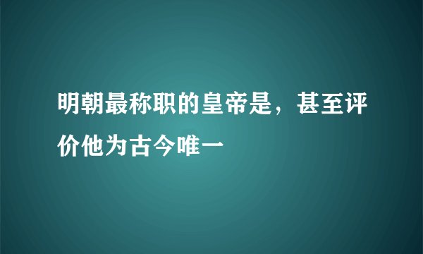 明朝最称职的皇帝是，甚至评价他为古今唯一