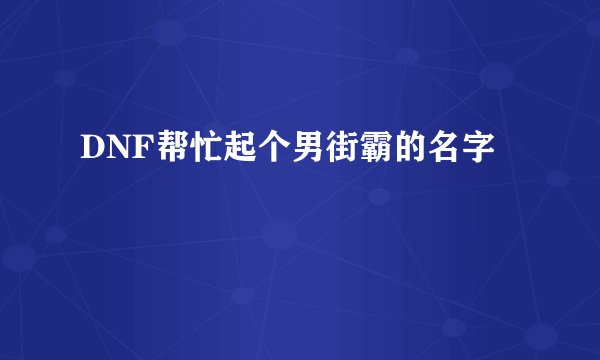 DNF帮忙起个男街霸的名字