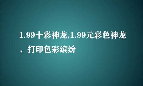 1.99十彩神龙,1.99元彩色神龙，打印色彩缤纷