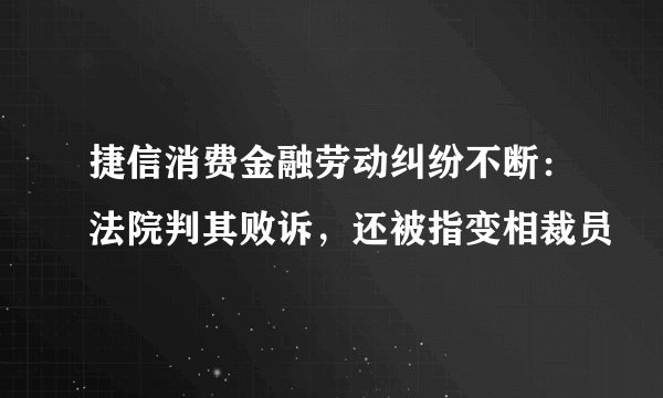 捷信消费金融劳动纠纷不断：法院判其败诉，还被指变相裁员
