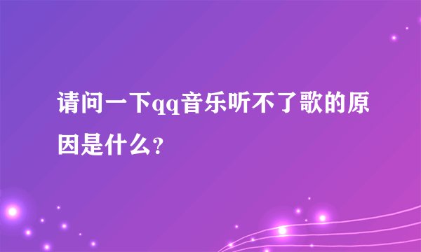 请问一下qq音乐听不了歌的原因是什么？