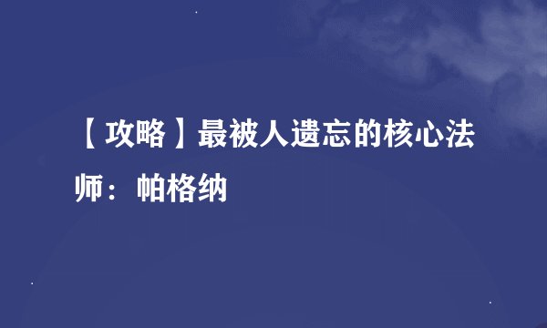 【攻略】最被人遗忘的核心法师：帕格纳