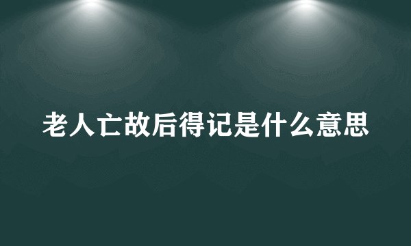 老人亡故后得记是什么意思