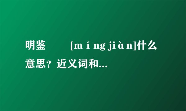 明鉴   [míng jiàn]什么意思？近义词和反义词是什么？英文翻译是什么？