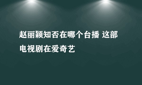 赵丽颖知否在哪个台播 这部电视剧在爱奇艺