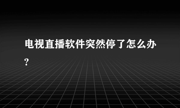 电视直播软件突然停了怎么办?