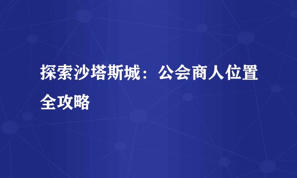 探索沙塔斯城：公会商人位置全攻略
