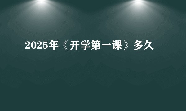 2025年《开学第一课》多久