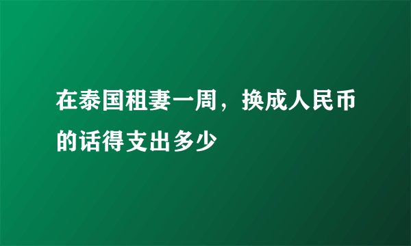 在泰国租妻一周，换成人民币的话得支出多少