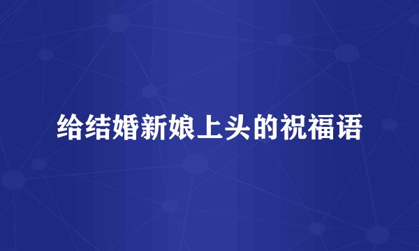 给结婚新娘上头的祝福语