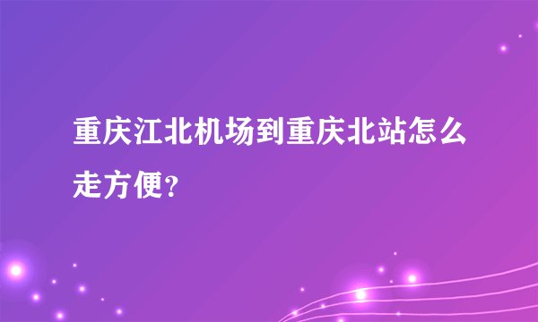 重庆江北机场到重庆北站怎么走方便？
