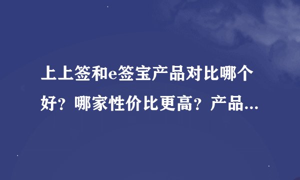 上上签和e签宝产品对比哪个好？哪家性价比更高？产品服务如何？