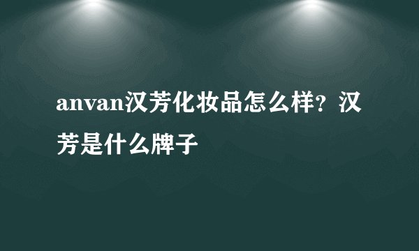 anvan汉芳化妆品怎么样？汉芳是什么牌子