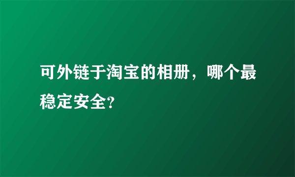 可外链于淘宝的相册，哪个最稳定安全？