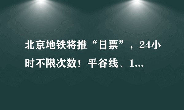 北京地铁将推“日票”，24小时不限次数！平谷线、11号线、S6线也有新消息
