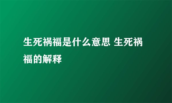 生死祸福是什么意思 生死祸福的解释