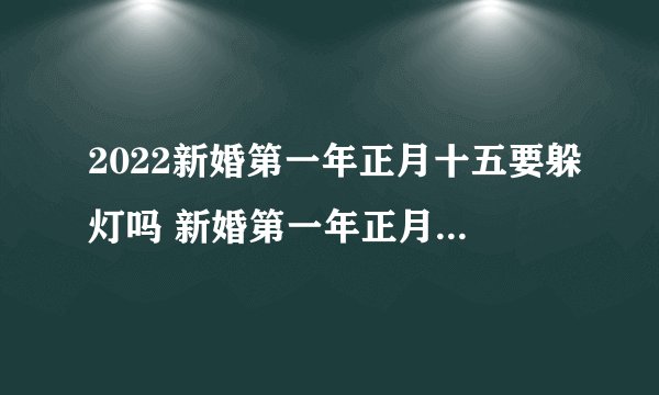 2022新婚第一年正月十五要躲灯吗 新婚第一年正月十五躲灯怎么躲