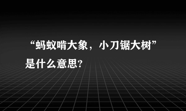 “蚂蚁啃大象，小刀锯大树”是什么意思?