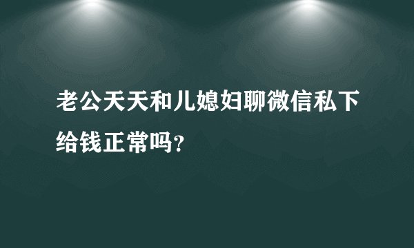 老公天天和儿媳妇聊微信私下给钱正常吗？