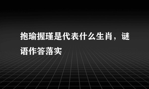 抱瑜握瑾是代表什么生肖，谜语作答落实