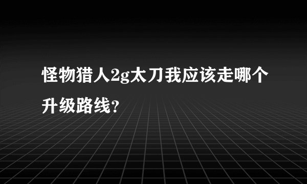 怪物猎人2g太刀我应该走哪个升级路线？