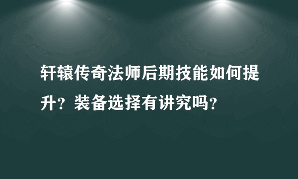 轩辕传奇法师后期技能如何提升？装备选择有讲究吗？