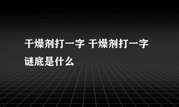 干燥剂打一字 干燥剂打一字谜底是什么