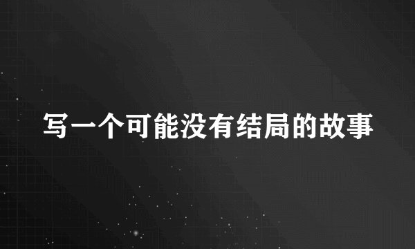 写一个可能没有结局的故事
