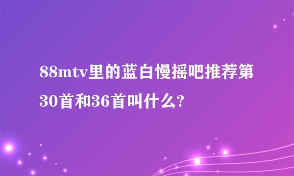 88mtv里的蓝白慢摇吧推荐第30首和36首叫什么?