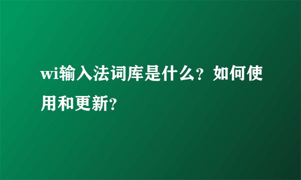 wi输入法词库是什么？如何使用和更新？