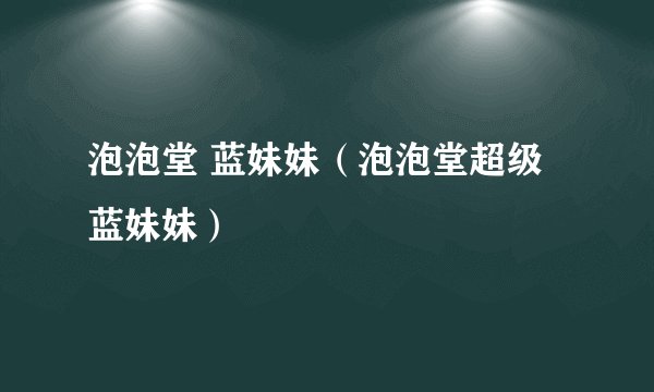泡泡堂 蓝妹妹（泡泡堂超级蓝妹妹）