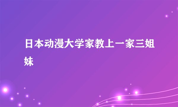 日本动漫大学家教上一家三姐妹